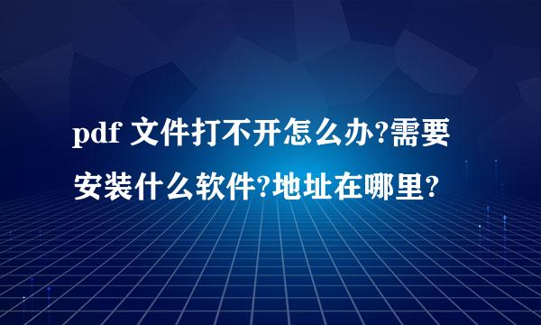 pdf 文件打不开怎么办?需要安装什么软件?地址在哪里?