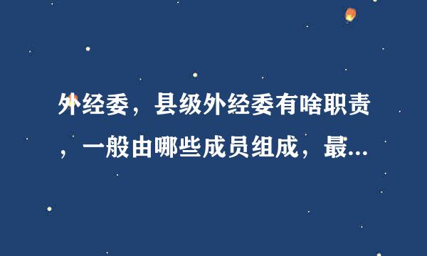 外经委，县级外经委有啥职责，一般由哪些成员组成，最好细到有多少人