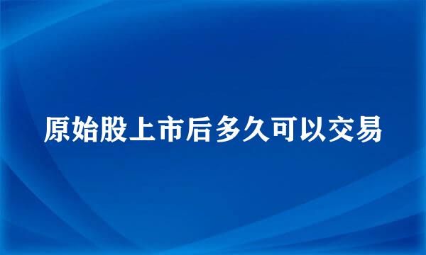 原始股上市后多久可以交易