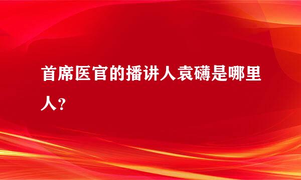 首席医官的播讲人袁礴是哪里人？