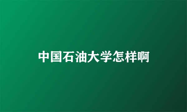 中国石油大学怎样啊