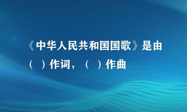 《中华人民共和国国歌》是由（ ）作词，（ ）作曲