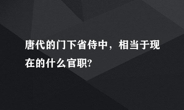 唐代的门下省侍中，相当于现在的什么官职?