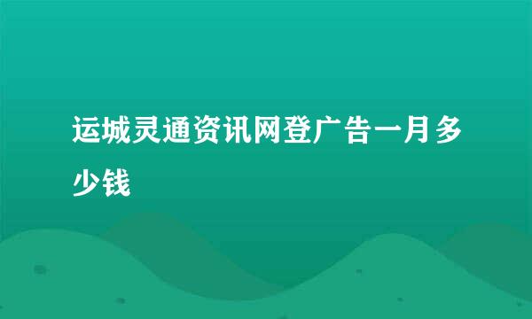 运城灵通资讯网登广告一月多少钱