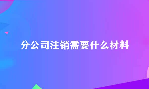 分公司注销需要什么材料