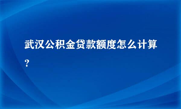 武汉公积金贷款额度怎么计算？