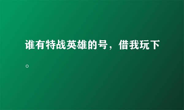 谁有特战英雄的号，借我玩下。