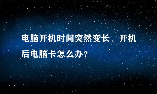 电脑开机时间突然变长、开机后电脑卡怎么办？