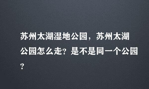 苏州太湖湿地公园，苏州太湖公园怎么走？是不是同一个公园？