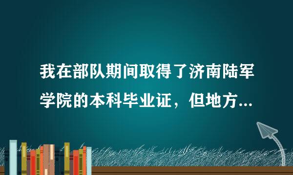 我在部队期间取得了济南陆军学院的本科毕业证，但地方没权利认证，我该怎么办？