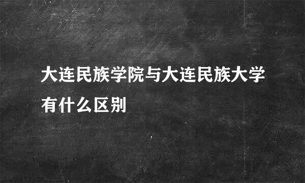 大连民族学院与大连民族大学有什么区别