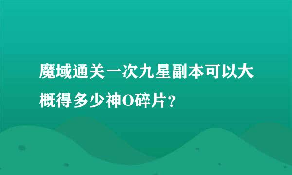 魔域通关一次九星副本可以大概得多少神O碎片？