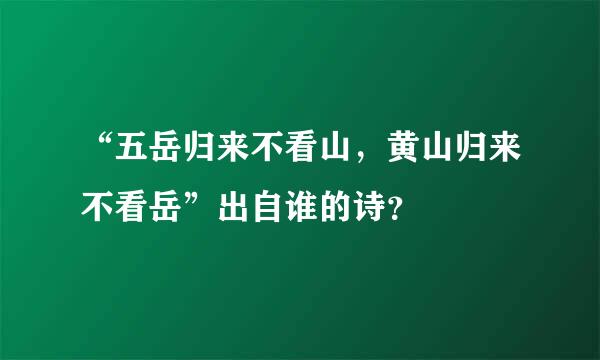 “五岳归来不看山，黄山归来不看岳”出自谁的诗？