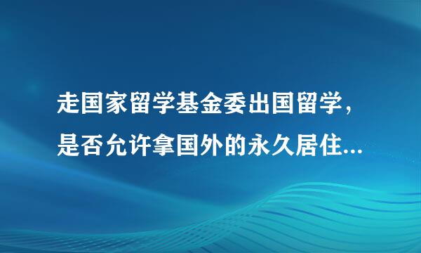 走国家留学基金委出国留学，是否允许拿国外的永久居住权啊，不考虑转国籍？