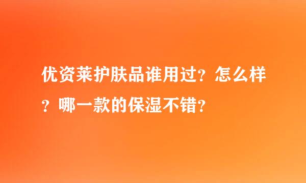 优资莱护肤品谁用过？怎么样？哪一款的保湿不错？