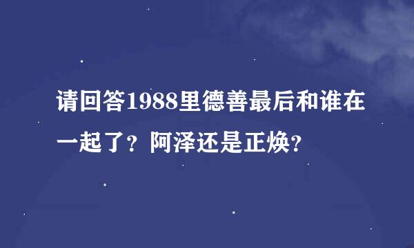 请回答1988里德善最后和谁在一起了？阿泽还是正焕？