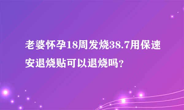 老婆怀孕18周发烧38.7用保速安退烧贴可以退烧吗？