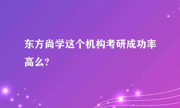 东方尚学这个机构考研成功率高么?