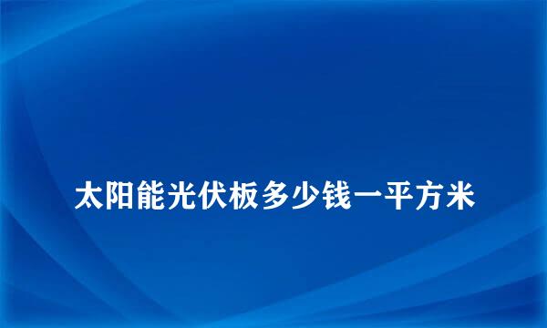 
太阳能光伏板多少钱一平方米
