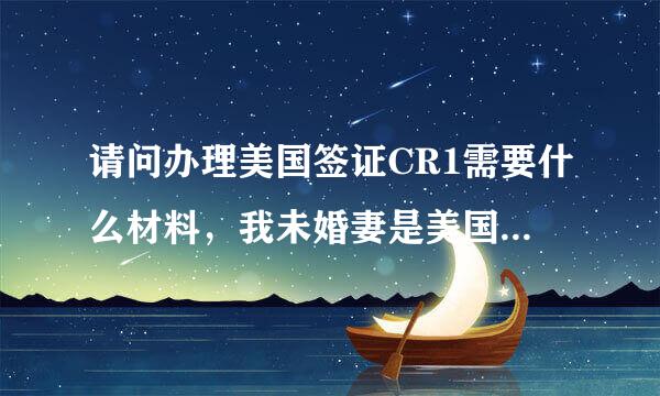 请问办理美国签证CR1需要什么材料，我未婚妻是美国公民，我们打算近期结婚，接着就办理CR1签证，