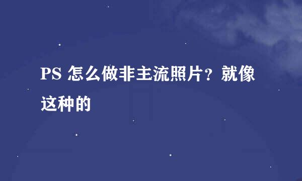 PS 怎么做非主流照片？就像这种的