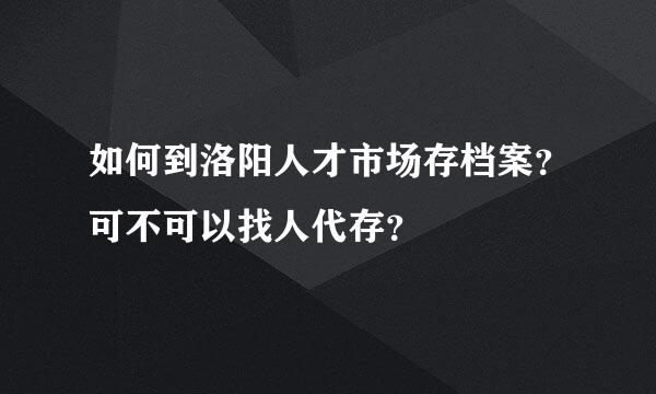 如何到洛阳人才市场存档案？可不可以找人代存？