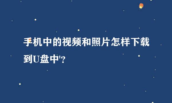 手机中的视频和照片怎样下载到U盘中'？