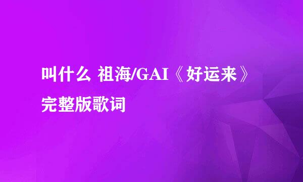 叫什么 祖海/GAI《好运来》完整版歌词