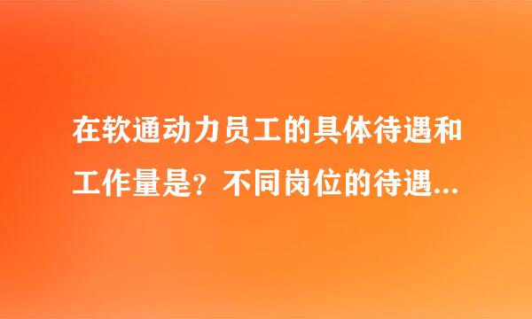 在软通动力员工的具体待遇和工作量是？不同岗位的待遇有哪些不同？