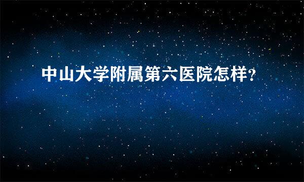 中山大学附属第六医院怎样？