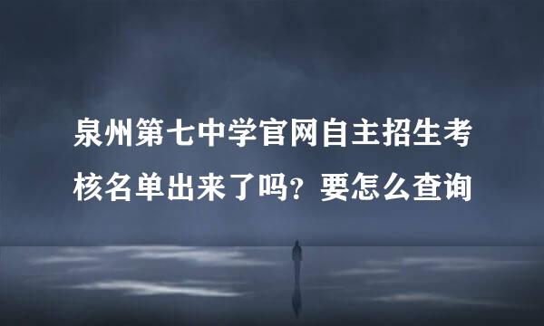 泉州第七中学官网自主招生考核名单出来了吗？要怎么查询