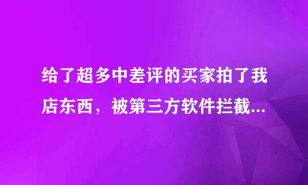 给了超多中差评的买家拍了我店东西，被第三方软件拦截，向淘宝投诉我，该怎么办