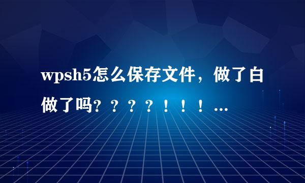 wpsh5怎么保存文件，做了白做了吗？？？？！！！！！！！！还要手机绑定！绑定了又不能保存！几个意