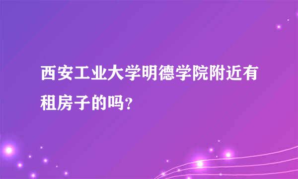 西安工业大学明德学院附近有租房子的吗？