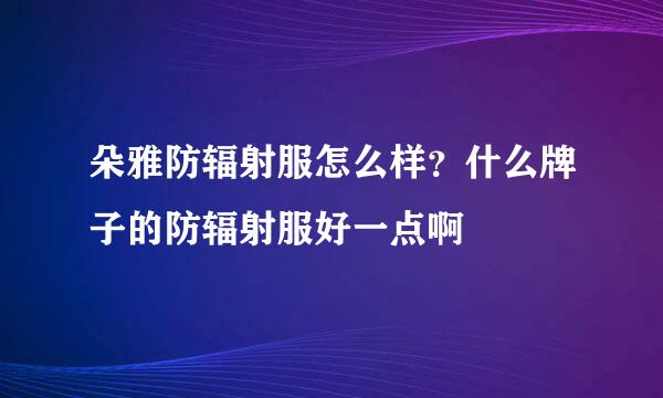 朵雅防辐射服怎么样？什么牌子的防辐射服好一点啊