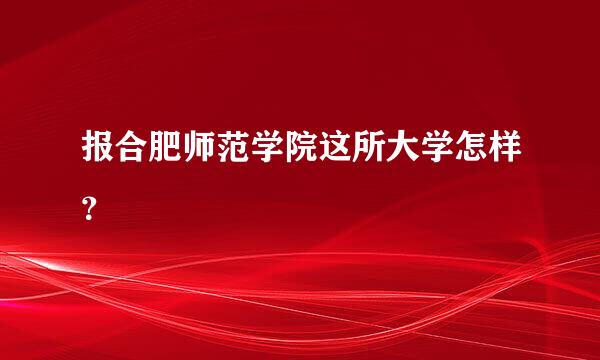 报合肥师范学院这所大学怎样？