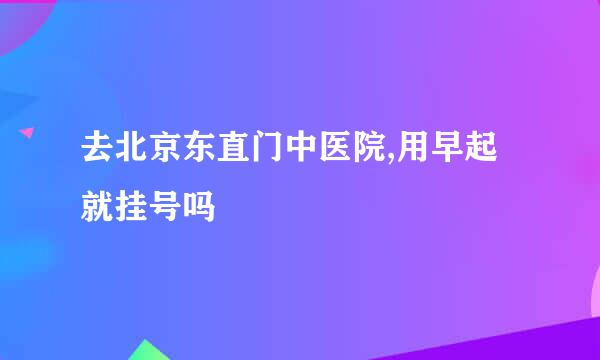 去北京东直门中医院,用早起就挂号吗