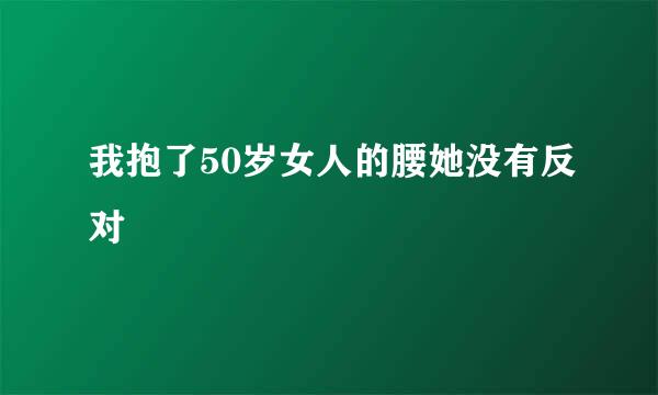 我抱了50岁女人的腰她没有反对