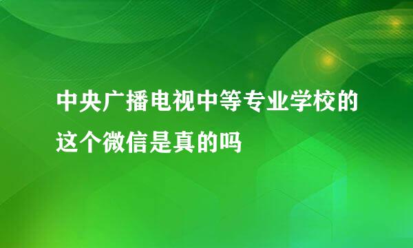 中央广播电视中等专业学校的这个微信是真的吗