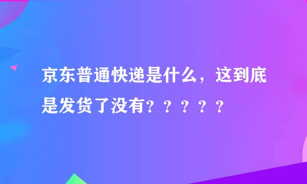 京东普通快递是什么，这到底是发货了没有？？？？？