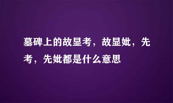 墓碑上的故显考，故显妣，先考，先妣都是什么意思