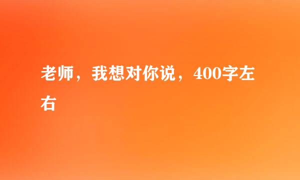 老师，我想对你说，400字左右