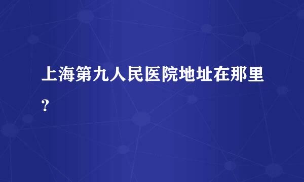 上海第九人民医院地址在那里？