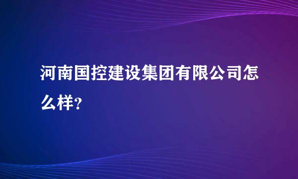 河南国控建设集团有限公司怎么样？