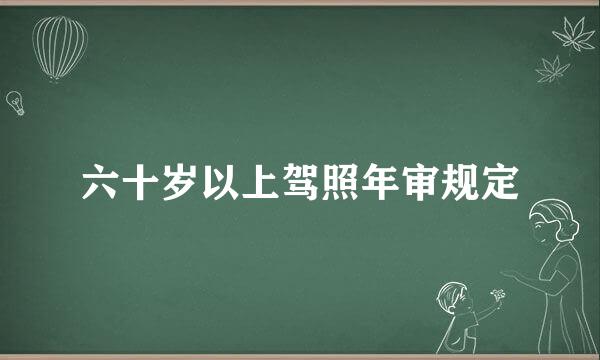 六十岁以上驾照年审规定