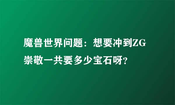 魔兽世界问题：想要冲到ZG崇敬一共要多少宝石呀？