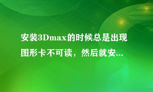 安装3Dmax的时候总是出现图形卡不可读，然后就安装不下去了，出现一个英文窗口，接着就是安装失败