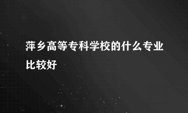 萍乡高等专科学校的什么专业比较好