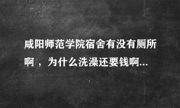 咸阳师范学院宿舍有没有厕所啊 ，为什么洗澡还要钱啊，搞不懂，学姐  师长们帮帮我啊