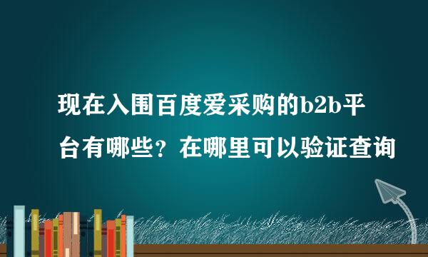 现在入围百度爱采购的b2b平台有哪些？在哪里可以验证查询